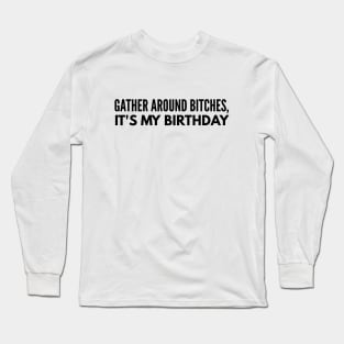 Gather Around Bitches, It's My Birthday Long Sleeve T-Shirt